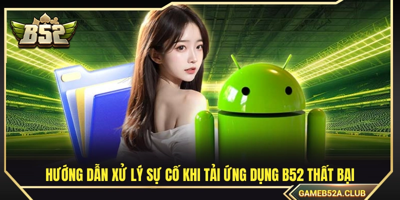Cách khắc phục lỗi phát sinh khi tải app B52 không thành công